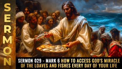 Sermon #029 - Mark 6 How to access God's MIRACLE of the loaves and fishes every day of your life