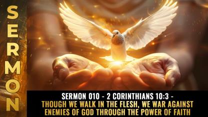 Sermon 010 - 2 Corinthians 10:3 - Though we walk in the flesh, we war against enemies of God through the power of faith