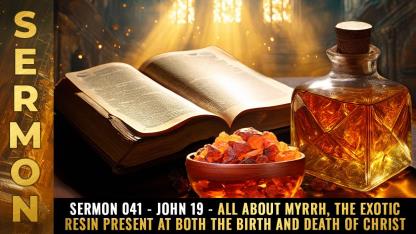 Sermon #041 - John 19 - All about MYRRH, the exotic resin present at both the BIRTH and DEATH of Christ